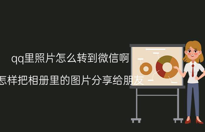 qq里照片怎么转到微信啊 怎样把相册里的图片分享给朋友？